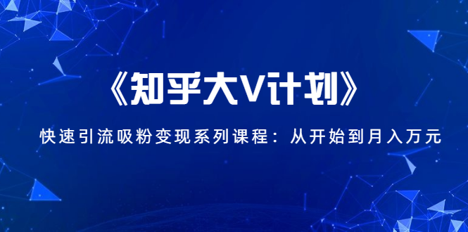 《知乎大V计划》快速引流吸粉变现系列课程：从0开始到月入万元-第一资源库