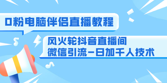 0粉电脑伴侣直播教程+风火轮抖音直播间微信引流-日加千人技术（两节视频）-第一资源库