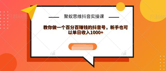 聚蚁思维抖音实操课:教你做一个百分百赚钱的抖音号，新手也可以单日收入1000+-第一资源库