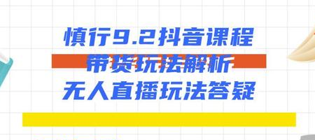 慎行抖音课程：带货玩法解析+无人直播玩法答疑-第一资源库