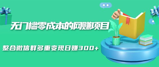 无门槛零成本的网赚项目，整合微信群多重变现日赚300+-第一资源库