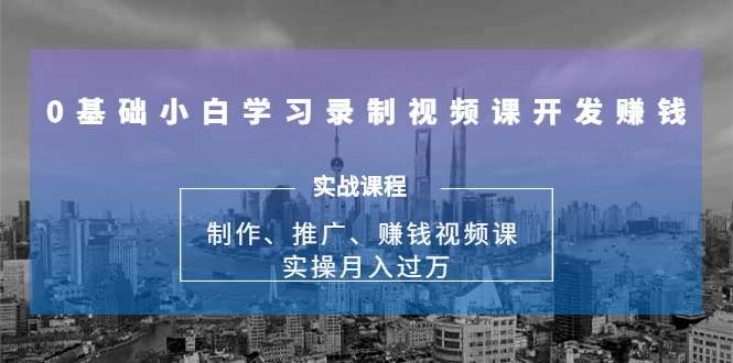 0基础小白学习录制视频课开发赚钱：制作、推广、赚钱视频课 实操月入过万-第一资源库