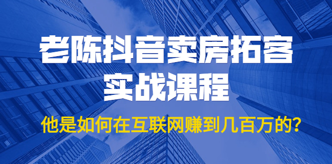 老陈抖音卖房拓客实战课程，他是如何在互联网赚到几百万的？价值1999元-第一资源库