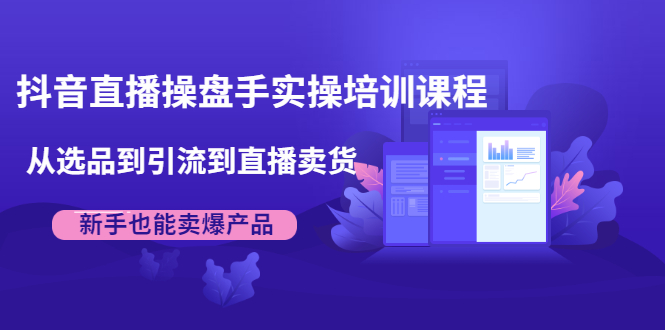 抖音直播操盘手实操培训课程：从选品到引流到直播卖货，新手也能卖爆产品-第一资源库