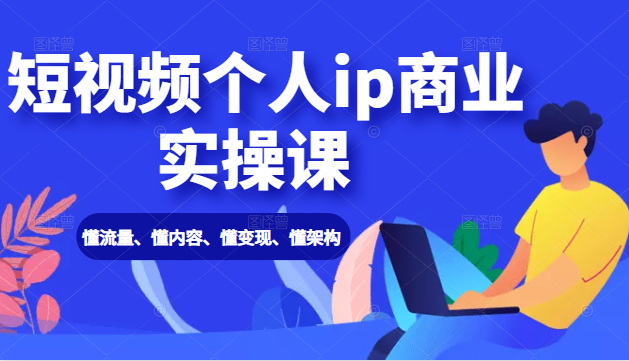 短视频个人ip商业实操课： 懂流量、懂内容、懂变现、懂架构（价值999元）-第一资源库