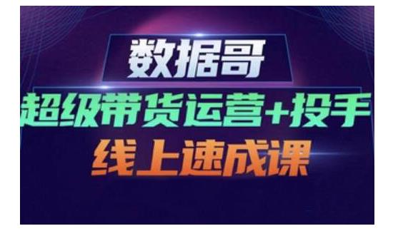 数据哥·超级带货运营+投手线上速成课，快速提升运营和熟悉学会投手技巧-第一资源库