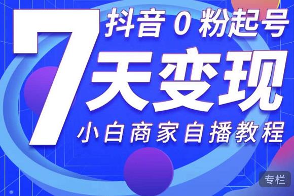 抖音0粉起号7天变现，无需专业的团队，小白商家从0到1自播教程-第一资源库