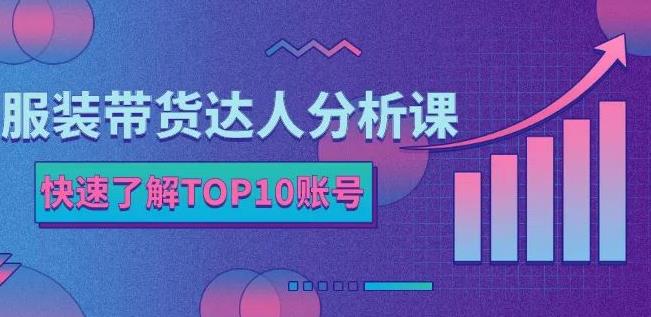 服装带货达人分析课：带你快速了解TOP10账号，玩转服装行业-第一资源库