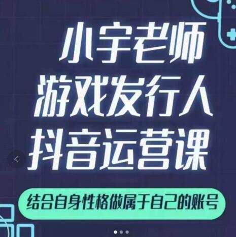 小宇老师游戏发行人实战课，非常适合想把抖音做个副业的人，或者2次创业的人-第一资源库