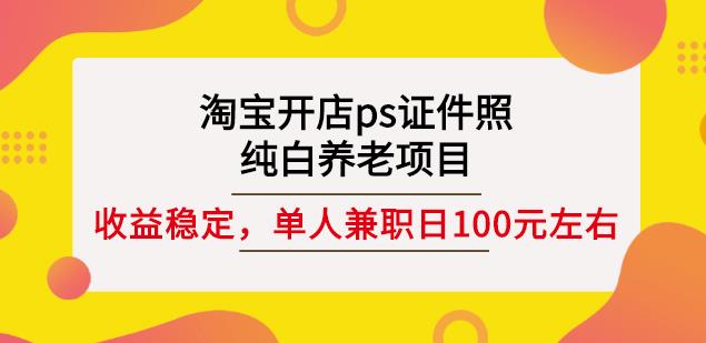 淘宝开店ps证件照，纯白养老项目，单人兼职稳定日100元(教程+软件+素材)-第一资源库