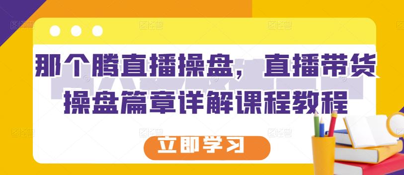 那个腾直播操盘，直播带货操盘篇章详解课程教程-第一资源库