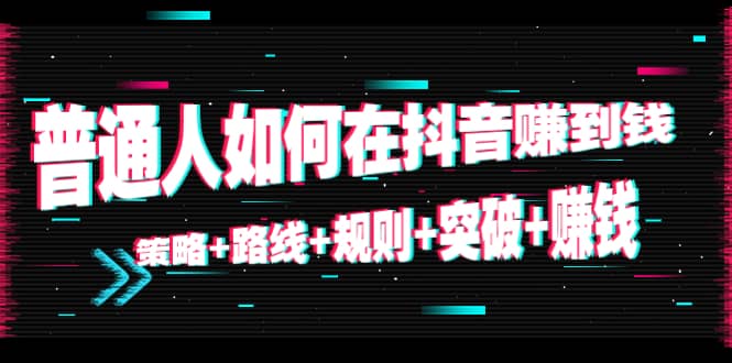 普通人如何在抖音赚到钱：策略 路线 规则 突破 赚钱（10节课）-第一资源库