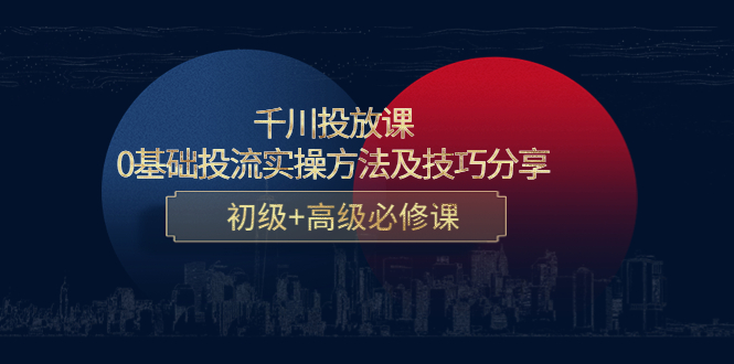 千川投放课：0基础投流实操方法及技巧分享，初级+高级必修课-第一资源库