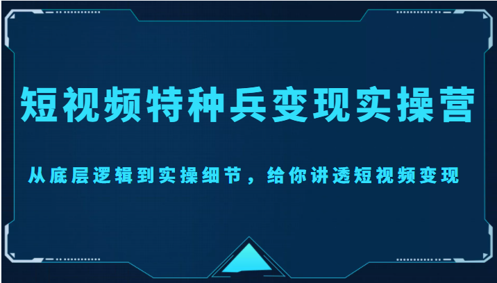 短视频特种兵变现实操营，从底层逻辑到实操细节，给你讲透短视频变现（价值2499元）-第一资源库