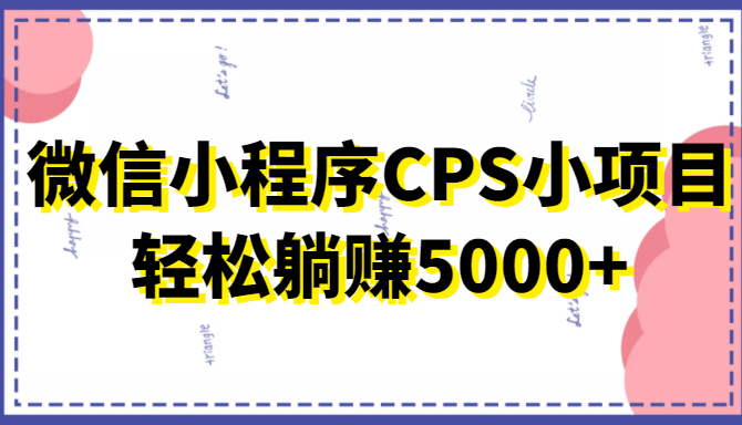 微信小程序CPS小项目，有微信就能做，轻松上手躺赚5000+-第一资源库