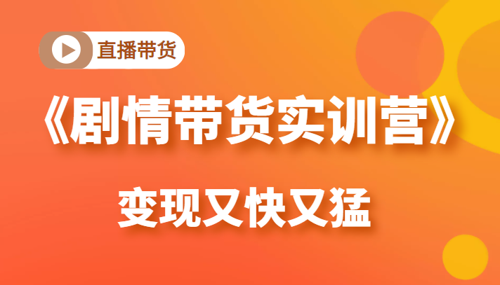 《剧情带货实训营》目前最好的直播带货方式，变起现来是又快又猛（价值980元）-第一资源库