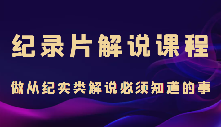 纪录片解说课程，做从纪实类解说必须知道的事（价值499元）-第一资源库