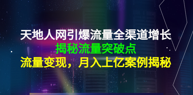 天地人网引爆流量全渠道增长：揭秘流量突然破点，流量变现，月入上亿案例-第一资源库