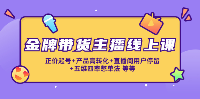 金牌带货主播线上课：正价起号+产品高转化+直播间用户停留+五维四率憋单法-第一资源库