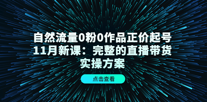 自然流量0粉0作品正价起号11月新课：完整的直播带货实操方案-第一资源库