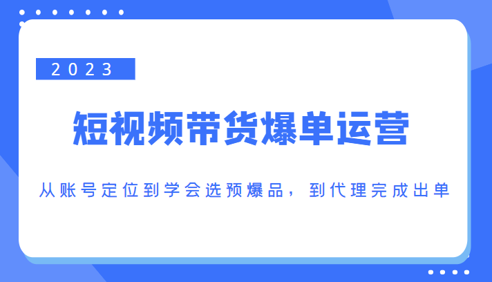 2023短视频带货爆单运营，从账号定位到学会选预爆品，到代理完成出单（价值1250元）-第一资源库