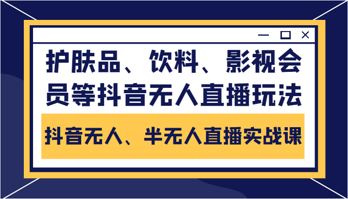 抖音无人、半无人直播实战课，护肤品、饮料、影视会员等抖音无人直播玩法-第一资源库