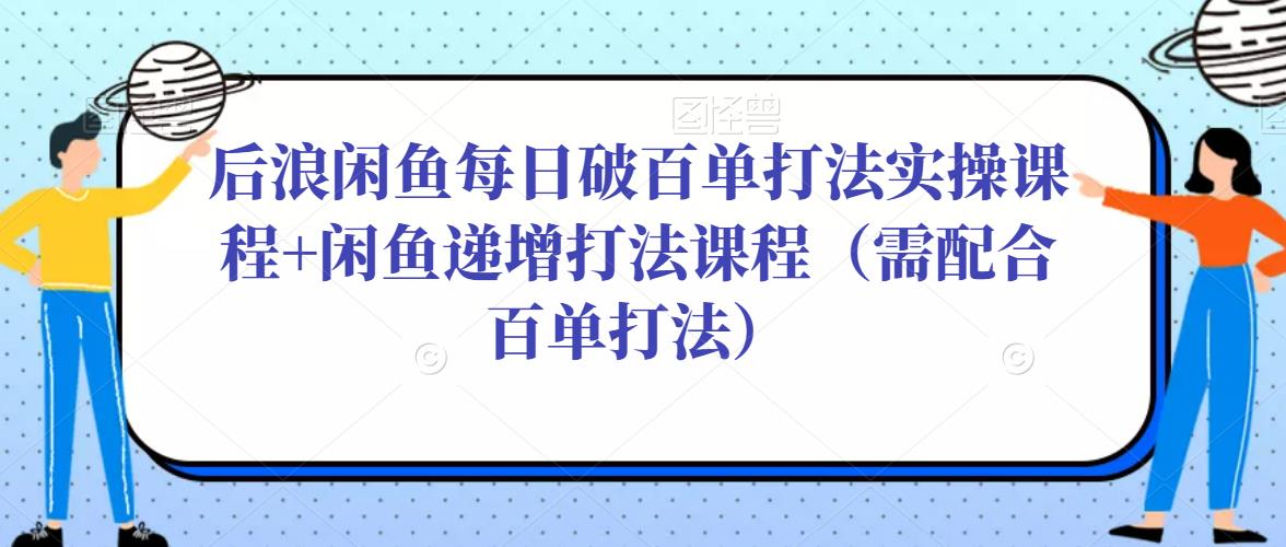 后浪闲鱼每日破百单打法实操课程+闲鱼递增打法课程（需配合百单打法）-第一资源库