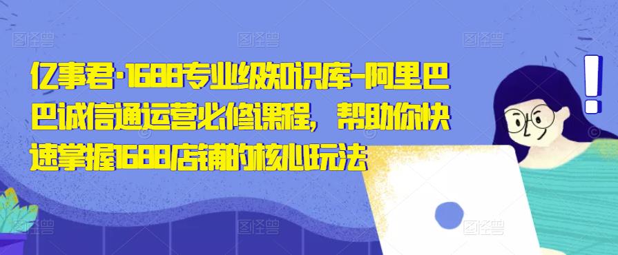 亿事君·1688专业级知识库-阿里巴巴诚信通运营必修课程，帮助你快速掌握1688店铺的核心玩法-第一资源库