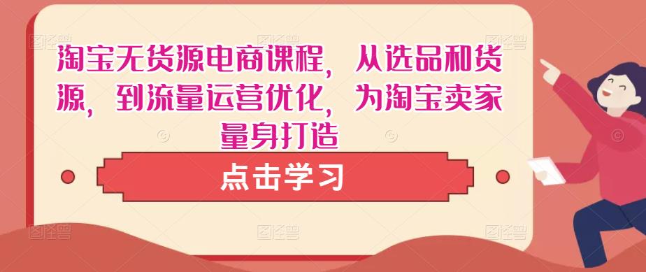 淘宝无货源电商课程，从选品和货源，到流量运营优化，为淘宝卖家量身打造-第一资源库