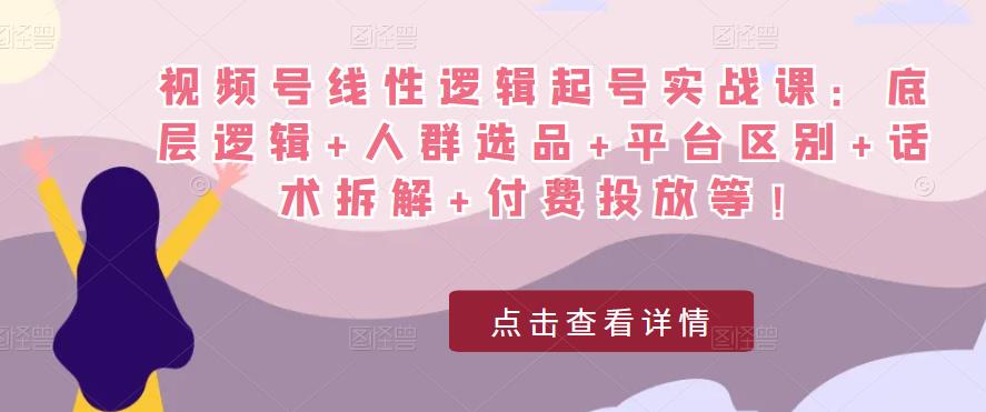 视频号线性逻辑起号实战课：底层逻辑+人群选品+平台区别+话术拆解+付费投放等！-第一资源库