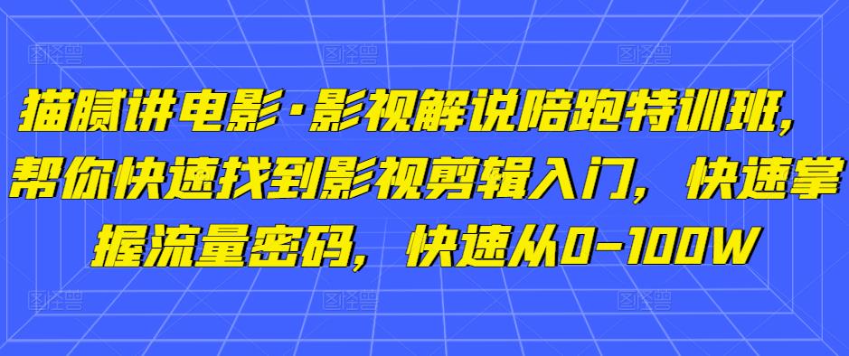 猫腻讲电影·影视解说陪跑特训班，帮你快速找到影视剪辑入门，快速掌握流量密码，快速从0-100W-第一资源库