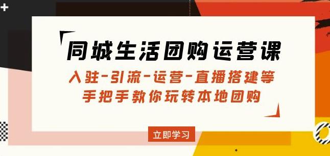 同城生活团购运营课：入驻-引流-运营-直播搭建等玩转本地团购-第一资源库