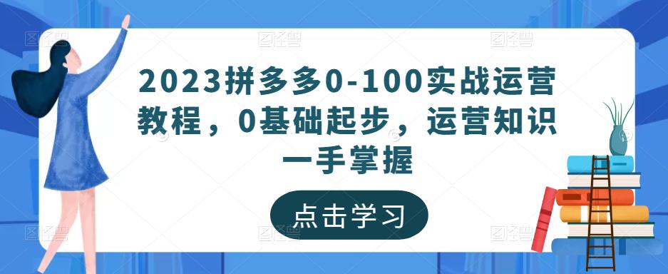 2023拼多多0-100实战运营教程，0基础起步，运营知识一手掌握-第一资源库