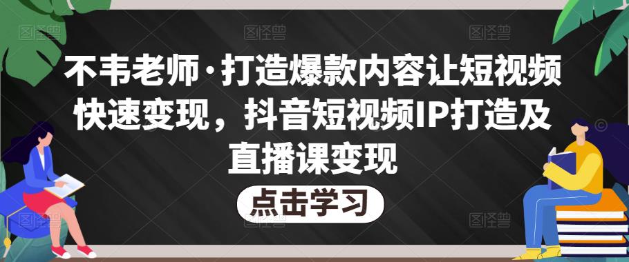 不韦老师·打造爆款内容让短视频快速变现，抖音短视频IP打造及直播课变现-第一资源库