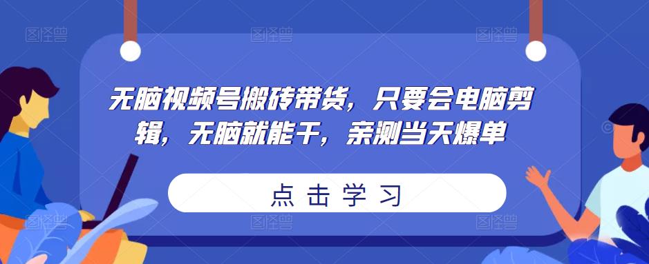 无脑视频号搬砖带货，只要会电脑剪辑，无脑就能干，亲测当天爆单-第一资源库