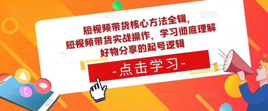 短视频带货核心方法全辑，​短视频带货实战操作，学习彻底理解好物分享的起号逻辑-第一资源库