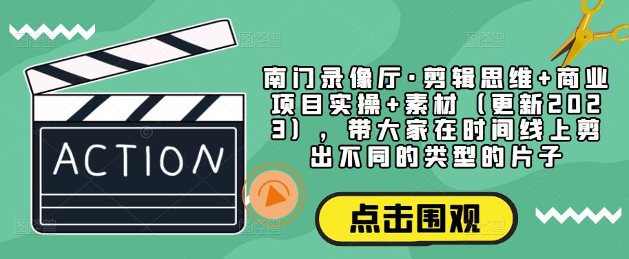 南门录像厅·剪辑思维+商业项目实操+素材（更新2023），带大家在时间线上剪出不同的类型的片子-第一资源库