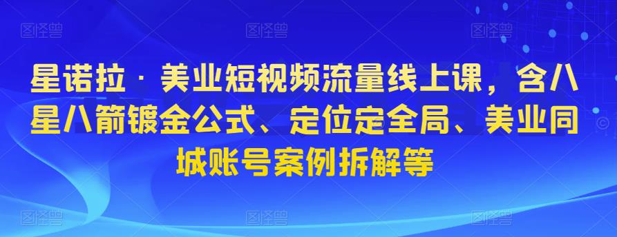 星诺拉·美业短视频流量线上课，含八星八箭镀金公式、定位定全局、美业同城账号案例拆解等-第一资源库