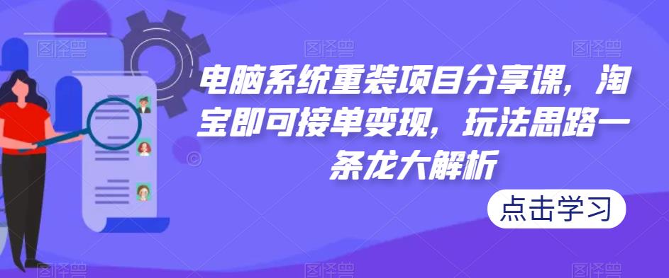 电脑系统重装项目分享课，淘宝即可接单变现，玩法思路一条龙大解析-第一资源库