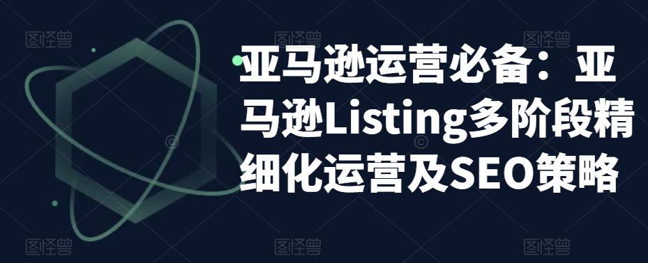 亚马逊运营必备：亚马逊Listing多阶段精细化运营及SEO策略-第一资源库