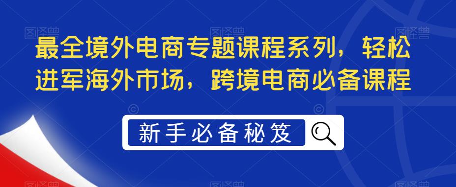 最全境外电商专题课程系列，轻松进军海外市场，跨境电商必备课程-第一资源库