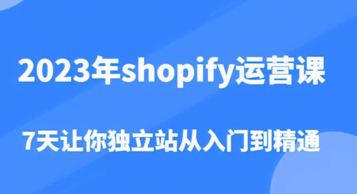 2023年shopify运营课，7天让你独立站从入门到精通（价值1980元）-第一资源库