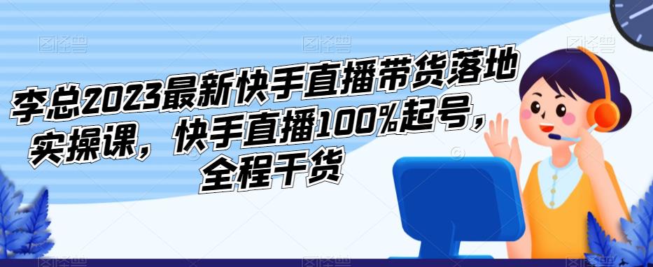 李总2023最新快手直播带货落地实操课，快手直播100%起号，全程干货-第一资源库