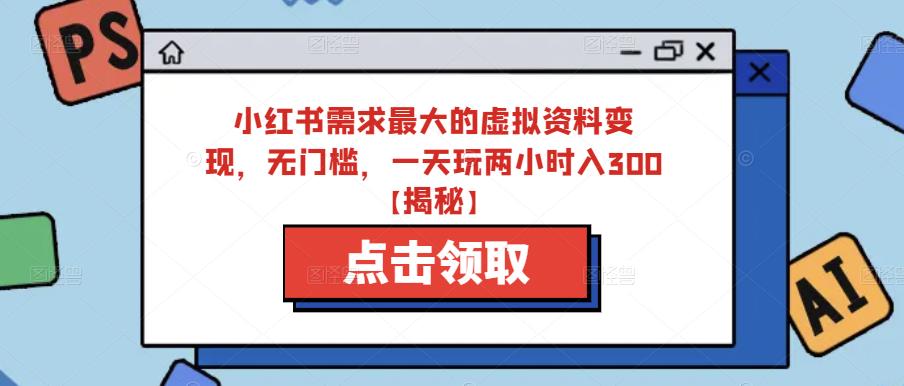 小红书需求最大的虚拟资料变现，无门槛，一天玩两小时入300+【揭秘】-第一资源库