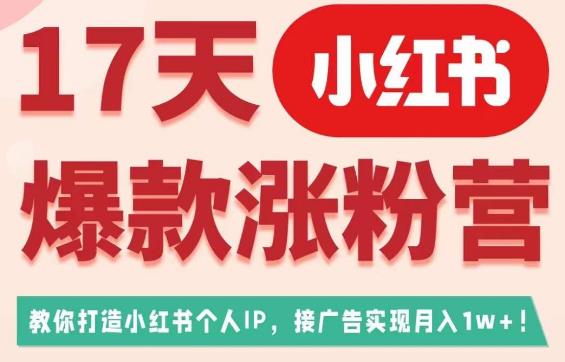 17天小红书爆款涨粉营（广告变现方向），教你打造小红书博主IP、接广告变现的-第一资源库