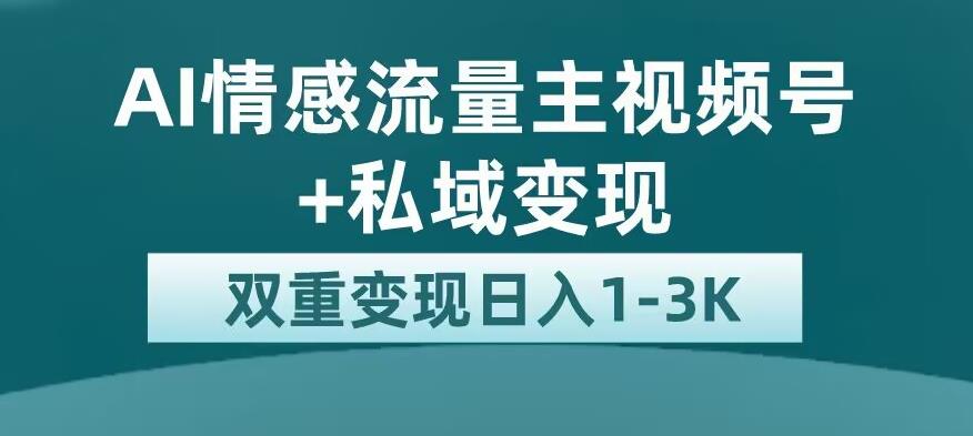 全新AI情感流量主视频号+私域变现，日入1-3K，平台巨大流量扶持【揭秘】-第一资源库