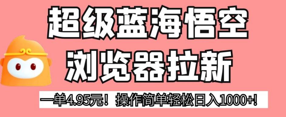 超级蓝海悟空浏览器拉新，一单4.95元！操作简单轻松日入1000+!【揭秘】-第一资源库