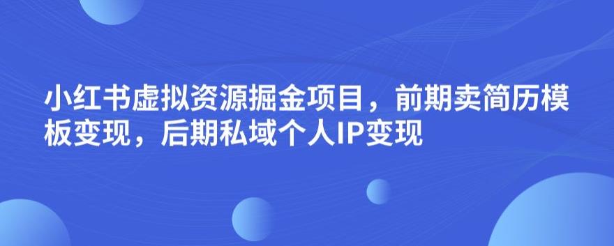 小红书虚拟资源掘金项目，前期卖简历模板变现，后期私域个人IP变现，日入300，长期稳定【揭秘】-第一资源库