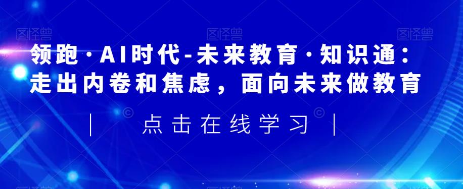 领跑·AI时代-未来教育·知识通：走出内卷和焦虑，面向未来做教育-第一资源库