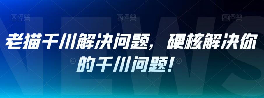 老猫千川解决问题，硬核解决你的千川问题！-第一资源库